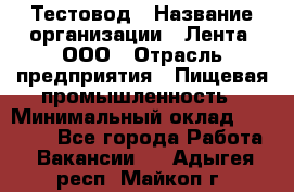 Тестовод › Название организации ­ Лента, ООО › Отрасль предприятия ­ Пищевая промышленность › Минимальный оклад ­ 27 889 - Все города Работа » Вакансии   . Адыгея респ.,Майкоп г.